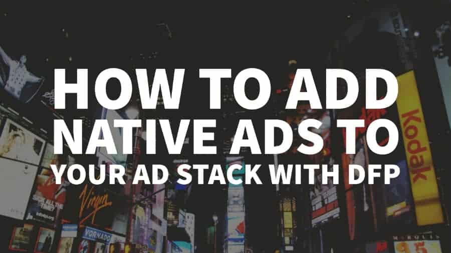 How To Effectively Add Native Ads To Your Ad Stack With DFP