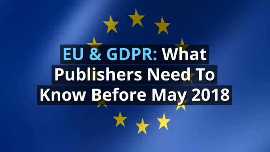 EU & GDPR: What Publishers Need To Know Before May 2018