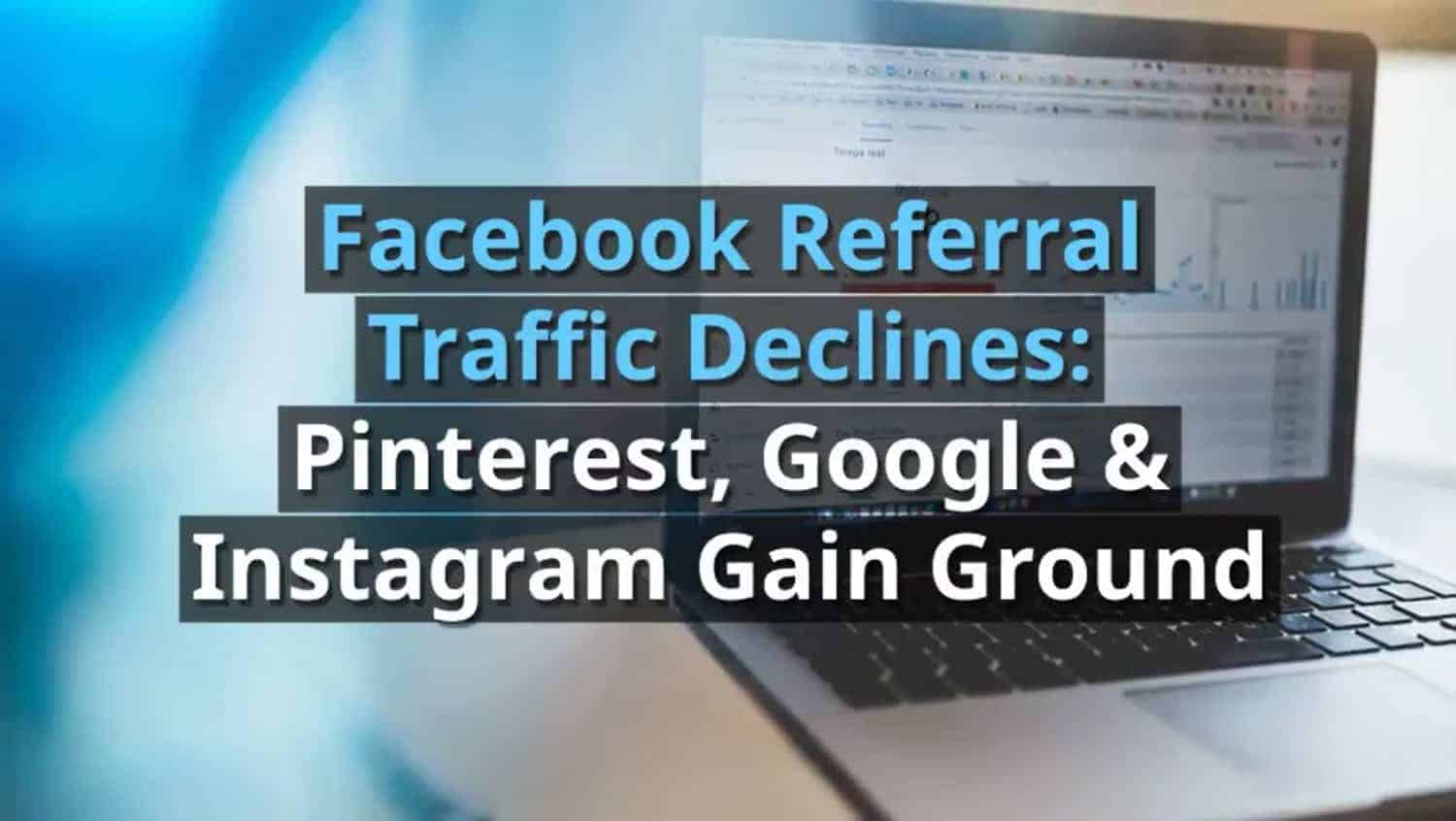 Facebook Referral Traffic Declines: Pinterest, Google & Instagram Gain Ground