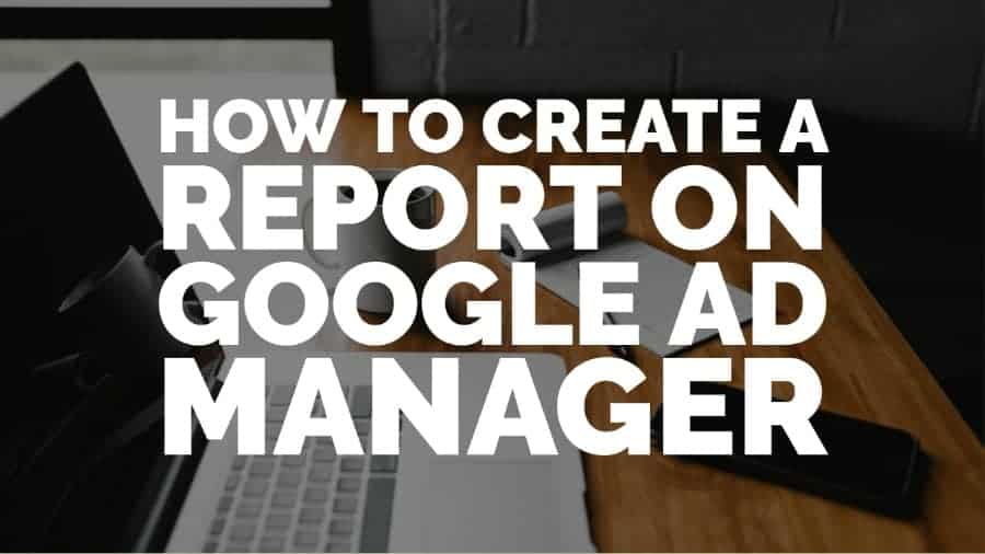 how to create a report Google Ad Manager