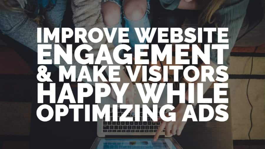 How to improve website engagement and make visitors happy while optimizing ads