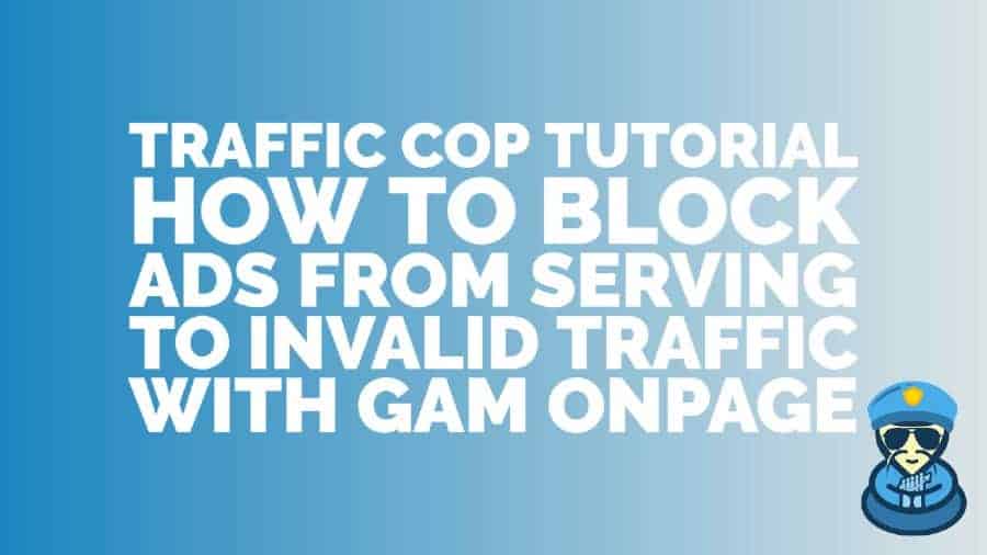 Traffic Cop Tutorial: How to block ads from serving to invalid traffic - GAM Onpage