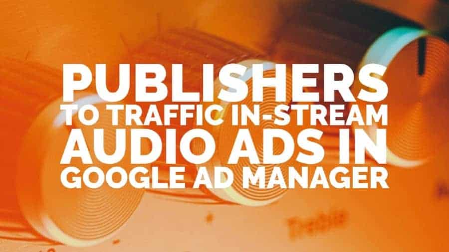 Publishers to traffic in-stream audio ads in Google Ad Manager
