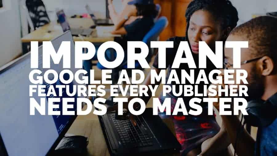 Important Google Ad Manager Features Every Publisher Needs To Master
