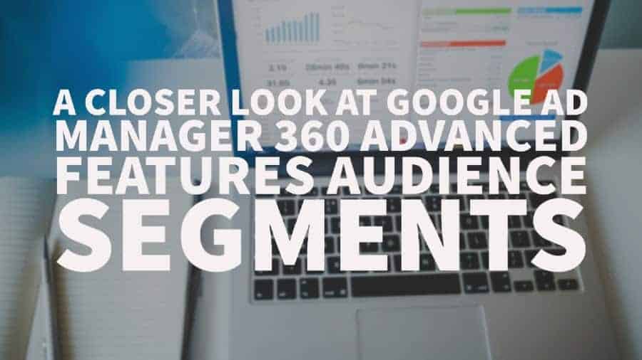 A closer look at Google Ad Manager 360 advanced features - Audience Segments