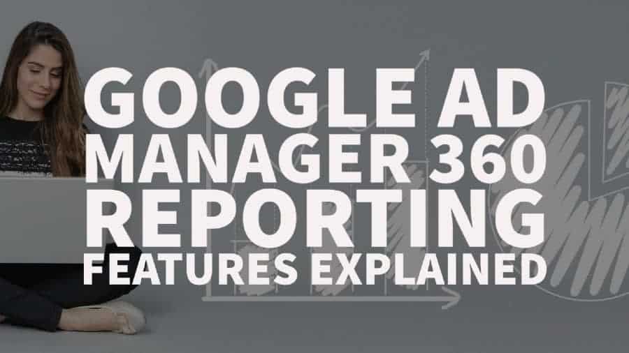 Google Ad Manager 360 Reporting Features Explained