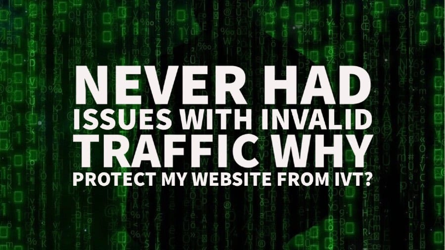 I’ve never had issues with Invalid traffic before, why should I protect my website from IVT