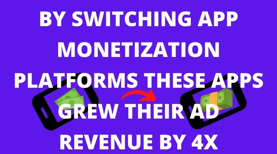 BY SWITCHING APP MONETIZATION PLATFORMS THESE APPS GREW THEIR AD REVENUE BY 4X