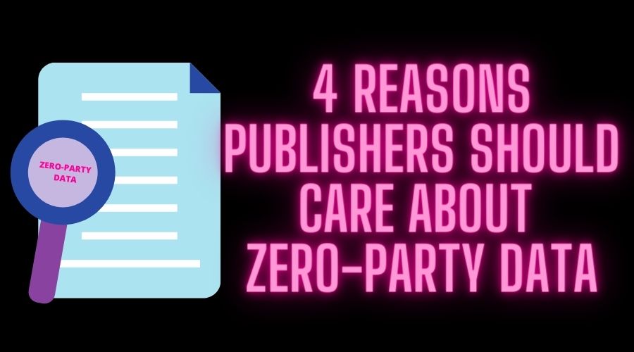 FOUR REASONS PUBLISHERS SHOULD CARE ABOUT ZERO-PARTY DATA