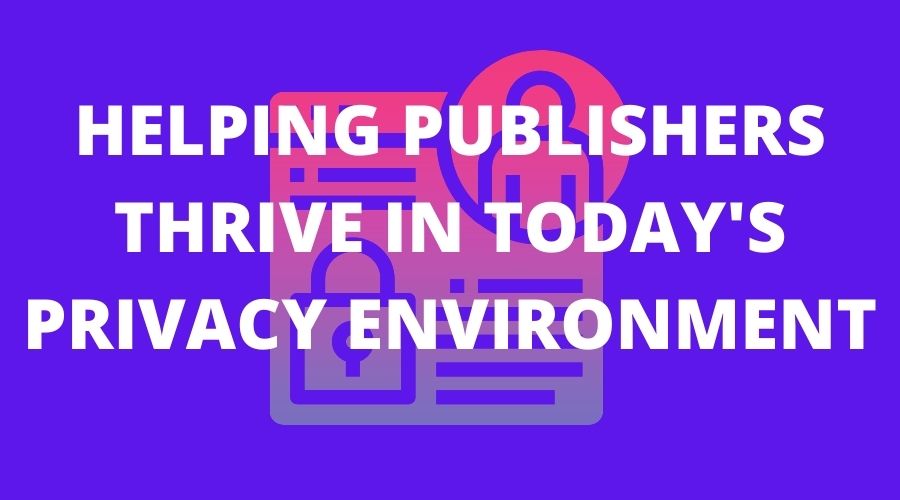Helping Publishers thrive in today's Privacy Environment