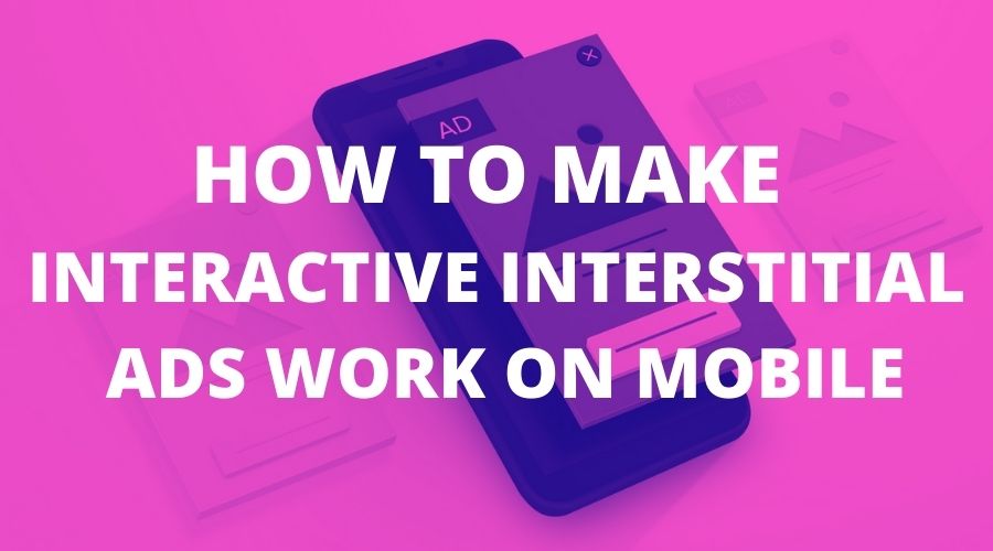How to Make Interactive Interstitial Ads Work on Mobile